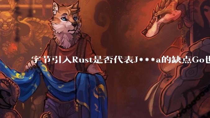 字节引入Rust是否代表J***a的缺点Go也没解决？