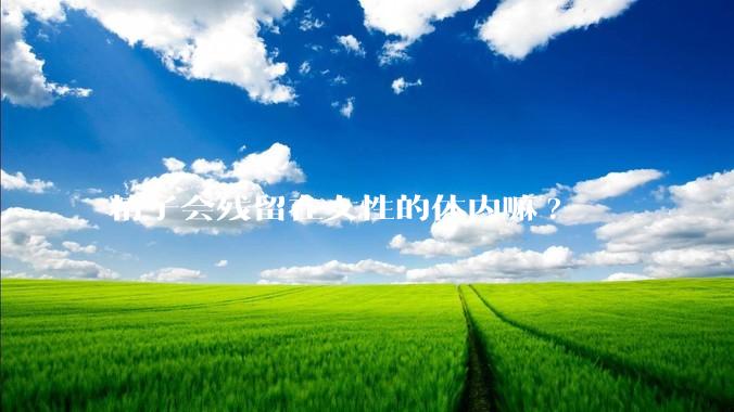 精子会残留在女性的体内嘛?