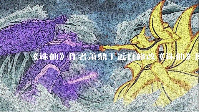 《诛仙》作者萧鼎于近日修改《诛仙》原作并大量删去碧瑶戏份，如何看待这一行为？
