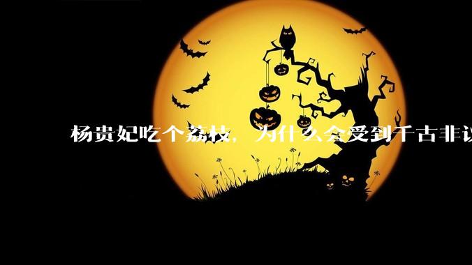 杨贵妃吃个荔枝，为什么会受到千古非议？