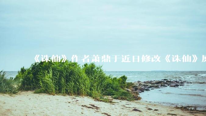 《诛仙》作者萧鼎于近日修改《诛仙》原作并大量删去碧瑶戏份，如何看待这一行为？