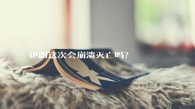 伊朗这次会崩溃灭亡吗？