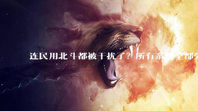 连民用北斗都被干扰了？所有系统全都失效，只能用传统手段航行！_信号_电子_海图