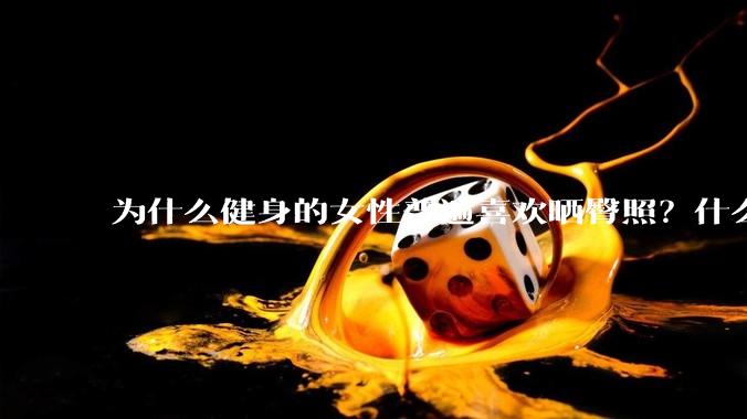 为什么健身的女性普遍喜欢晒臀照？什么心理？