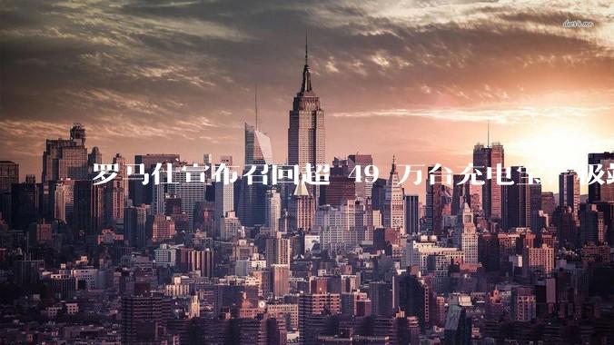 罗马仕宣布召回超 49 万台充电宝，极端场景下可能有燃烧风险，有多危险？为何有安全隐患的产品能够上市？