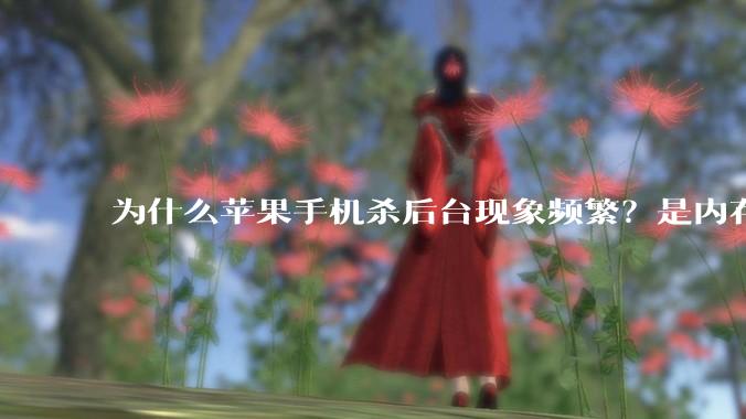 为什么苹果手机杀后台现象频繁？是内存不够、后台管理严格还是其他原因呢？