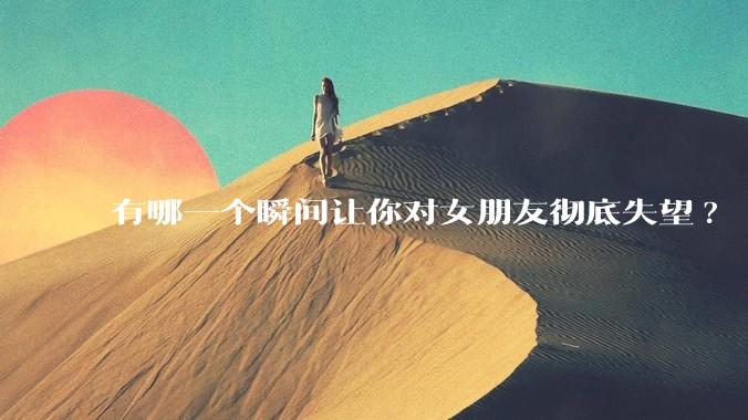 有哪一个瞬间让你对女朋友彻底失望?