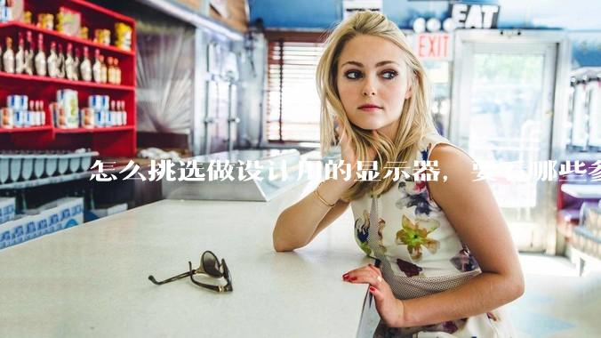 怎么挑选做设计用的显示器，要看哪些参数呢？